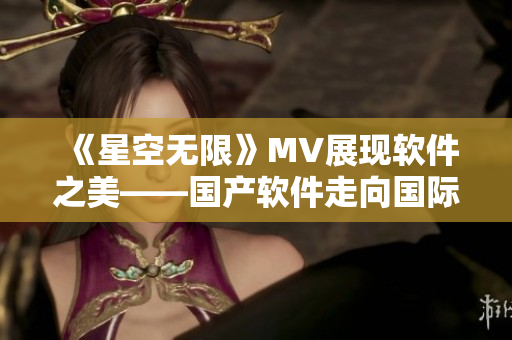 《星空无限》MV展现软件之美——国产软件走向国际巅峰