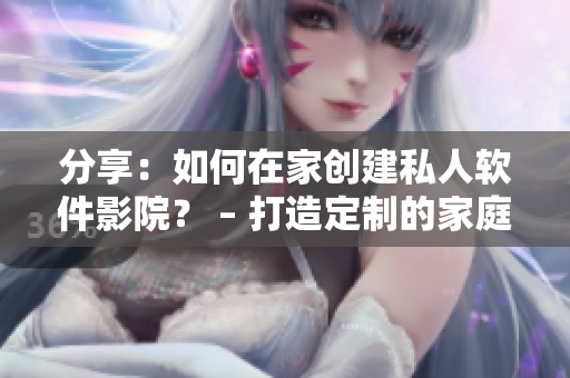 分享:如何在家创建私人软件影院? – 打造定制的家庭娱乐空间 分享:如何在家创建私人软件影院? – 打造定制的家庭娱乐空间