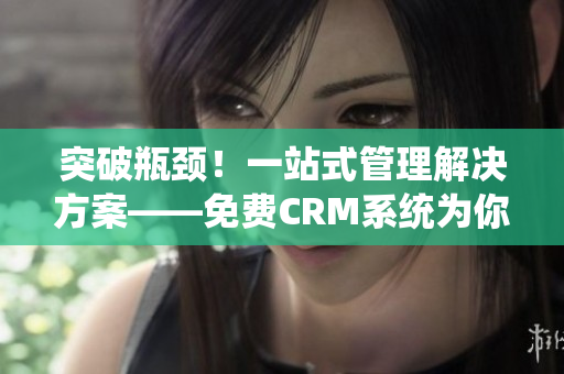 突破瓶颈！一站式管理解决方案——免费CRM系统为你实现业务高效运营