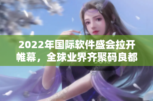 2022年国际软件盛会拉开帷幕，全球业界齐聚码良都！