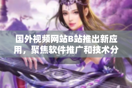 国外视频网站B站推出新应用,聚焦软件推广和技术分享! 国外视频网站B站推出新应用,聚焦软件推广和技术分享!