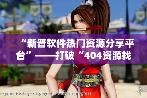 “新晋软件热门资源分享平台”——打破“404资源找不到”困境