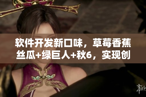 软件开发新口味,草莓香蕉丝瓜+绿巨人+秋6,实现创新体验! 软件开发新口味,草莓香蕉丝瓜+绿巨人+秋6,实现创新体验!