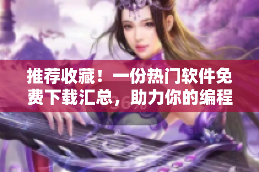 推荐收藏!一份热门软件免费下载汇总,助力你的编程开发! 推荐收藏!一份热门软件免费下载汇总,助力你的编程开发!