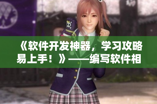《软件开发神器,学习攻略易上手!》——编写软件相关文章的编辑必看! 《软件开发神器,学习攻略易上手!》——编写软件相关文章的编辑必看!