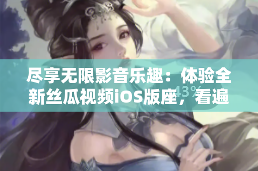 尽享无限影音乐趣:体验全新丝瓜视频iOS版座,看遍软件最新资讯! 尽享无限影音乐趣:体验全新丝瓜视频iOS版座,看遍软件最新资讯!