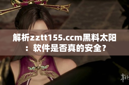 解析zztt155.ccm黑料太阳:软件是否真的安全? 解析zztt155.ccm黑料太阳:软件是否真的安全?