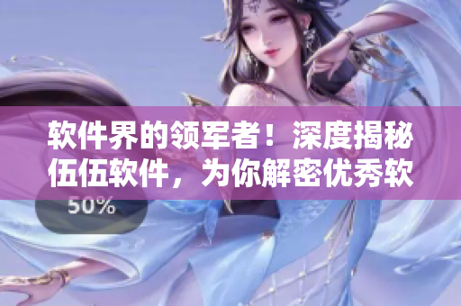 软件界的领军者!深度揭秘伍伍软件,为你解密优秀软件背后的故事 软件界的领军者!深度揭秘伍伍软件,为你解密优秀软件背后的故事