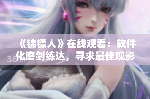 《锦镖人》在线观看:软件化磨剑练达,寻求最佳观影体验 《锦镖人》在线观看:软件化磨剑练达,寻求最佳观影体验