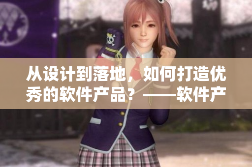 从设计到落地,如何打造优秀的软件产品?——软件产品打造完整指南 从设计到落地,如何打造优秀的软件产品?——软件产品打造完整指南