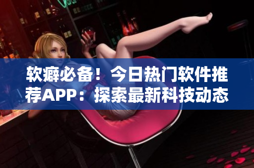 软癖必备!今日热门软件推荐APP:探索最新科技动态 软癖必备!今日热门软件推荐APP:探索最新科技动态
