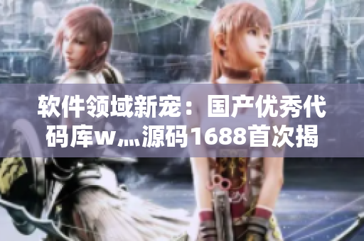 软件领域新宠:国产优秀代码库w灬源码1688首次揭秘 软件领域新宠:国产优秀代码库w灬源码1688首次揭秘