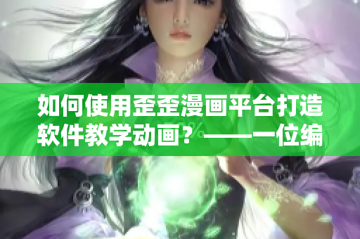 如何使用歪歪漫画平台打造软件教学动画？——一位编辑的实践经验分享