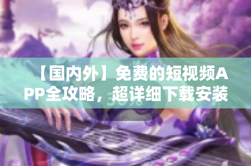 【国内外】免费的短视频APP全攻略,超详细下载安装指南分享! 【国内外】免费的短视频APP全攻略,超详细下载安装指南分享!