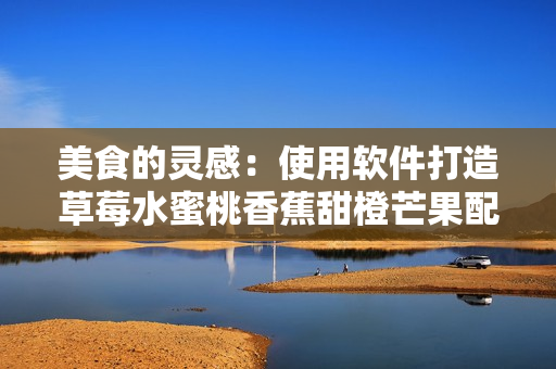 美食的灵感:使用软件打造草莓水蜜桃香蕉甜橙芒果配方 美食的灵感:使用软件打造草莓水蜜桃香蕉甜橙芒果配方