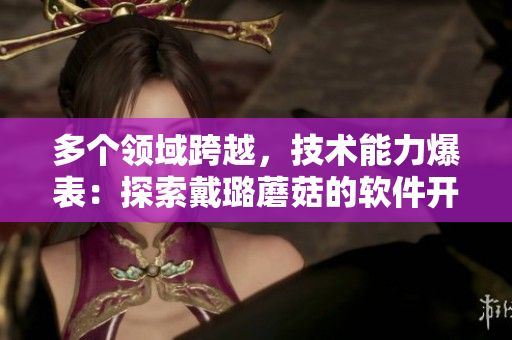 多个领域跨越,技术能力爆表:探索戴璐蘑菇的软件开发路径 多个领域跨越,技术能力爆表:探索戴璐蘑菇的软件开发路径