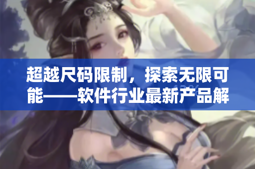 超越尺码限制,探索无限可能——软件行业最新产品解析 超越尺码限制,探索无限可能——软件行业最新产品解析