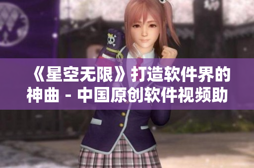 《星空无限》打造软件界的神曲 - 中国原创软件视频助力技术普及 《星空无限》打造软件界的神曲 - 中国原创软件视频助力技术普及