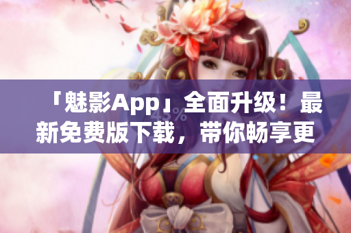 「魅影App」全面升级！最新免费版下载，带你畅享更智能的软件应用体验！