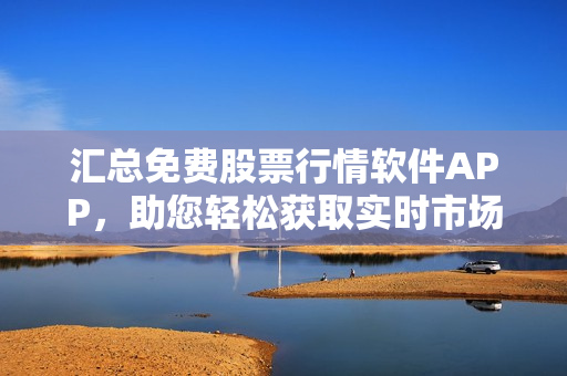 汇总免费股票行情软件APP,助您轻松获取实时市场动态 汇总免费股票行情软件APP,助您轻松获取实时市场动态