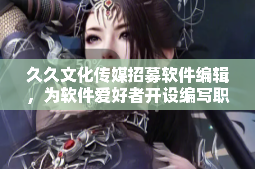 久久文化传媒招募软件编辑,为软件爱好者开设编写职位 久久文化传媒招募软件编辑,为软件爱好者开设编写职位