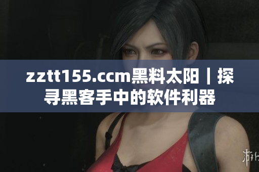 zztt155.ccm黑料太阳|探寻黑客手中的软件利器 zztt155.ccm黑料太阳|探寻黑客手中的软件利器
