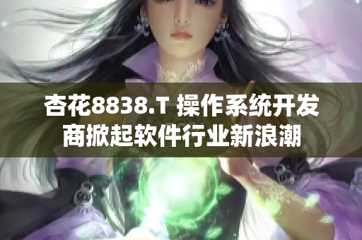 杏花8838.T 操作系统开发商掀起软件行业新浪潮 杏花8838.T 操作系统开发商掀起软件行业新浪潮