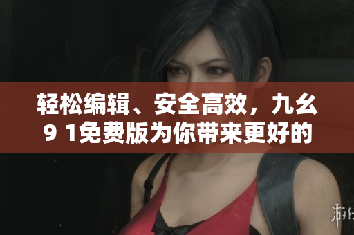 轻松编辑、安全高效,九幺9 1免费版为你带来更好的软件使用体验 轻松编辑、安全高效,九幺9 1免费版为你带来更好的软件使用体验
