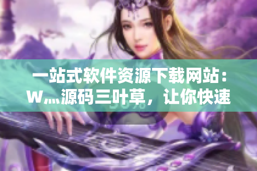 一站式软件资源下载网站:W灬源码三叶草,让你快速获取优质软件! 一站式软件资源下载网站:W灬源码三叶草,让你快速获取优质软件!