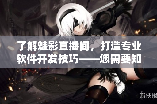 了解魅影直播间,打造专业软件开发技巧——您需要知道的b站直播的优势 了解魅影直播间,打造专业软件开发技巧——您需要知道的b站直播的优势