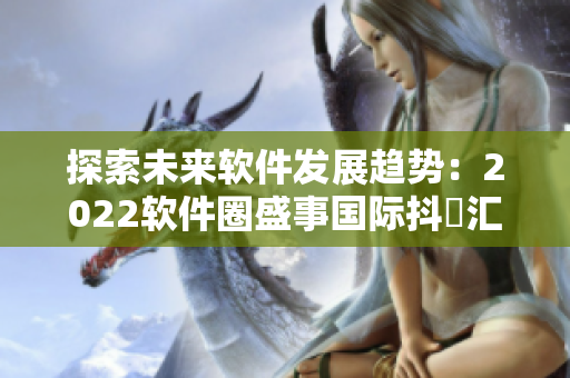 探索未来软件发展趋势:2022软件圈盛事国际抖抈汇聚全球IT精英 探索未来软件发展趋势:2022软件圈盛事国际抖抈汇聚全球IT精英