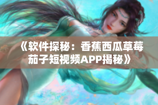 《软件探秘：香蕉西瓜草莓茄子短视频APP揭秘》