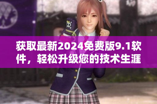 获取最新2024免费版9.1软件,轻松升级您的技术生涯 获取最新2024免费版9.1软件,轻松升级您的技术生涯
