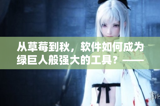 从草莓到秋,软件如何成为绿巨人般强大的工具?——软件开发经验分享 从草莓到秋,软件如何成为绿巨人般强大的工具?——软件开发经验分享