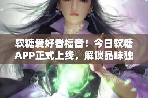 软糖爱好者福音!今日软糖APP正式上线,解锁品味独特软糖风味 软糖爱好者福音!今日软糖APP正式上线,解锁品味独特软糖风味