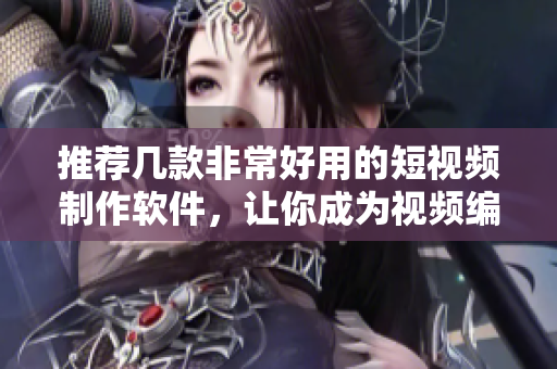 推荐几款非常好用的短视频制作软件，让你成为视频编辑高手