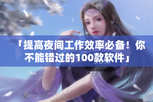 「提高夜间工作效率必备!你不能错过的100款软件」 「提高夜间工作效率必备!你不能错过的100款软件」