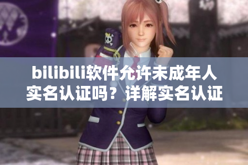 bilibili软件允许未成年人实名认证吗?详解实名认证操作过程! bilibili软件允许未成年人实名认证吗?详解实名认证操作过程!