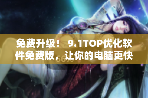免费升级! 9.1TOP优化软件免费版,让你的电脑更快更稳定 免费升级! 9.1TOP优化软件免费版,让你的电脑更快更稳定