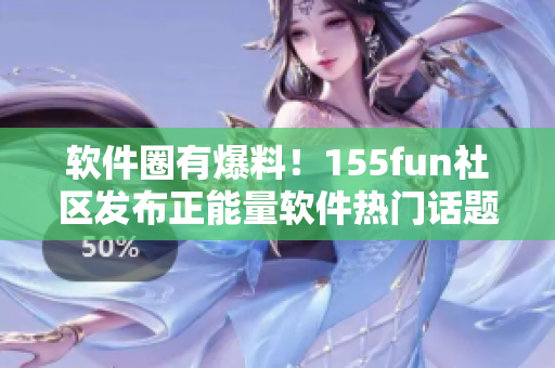 软件圈有爆料!155fun社区发布正能量软件热门话题 软件圈有爆料!155fun社区发布正能量软件热门话题