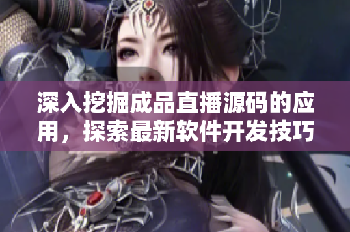 深入挖掘成品直播源码的应用,探索最新软件开发技巧 深入挖掘成品直播源码的应用,探索最新软件开发技巧