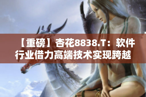【重磅】杏花8838.T:软件行业借力高端技术实现跨越式发展! 【重磅】杏花8838.T:软件行业借力高端技术实现跨越式发展!