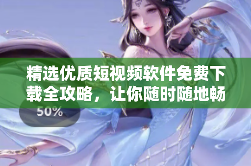 精选优质短视频软件免费下载全攻略,让你随时随地畅享视听时代 精选优质短视频软件免费下载全攻略,让你随时随地畅享视听时代