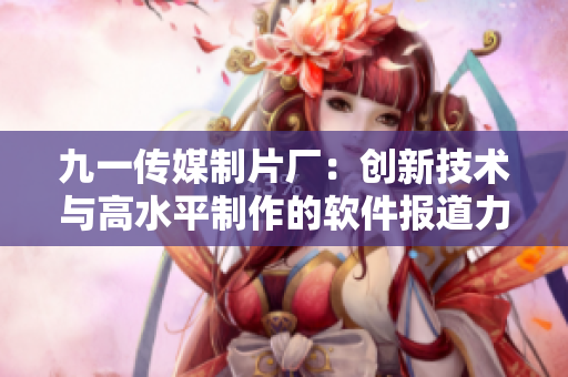 九一传媒制片厂:创新技术与高水平制作的软件报道力作 九一传媒制片厂:创新技术与高水平制作的软件报道力作