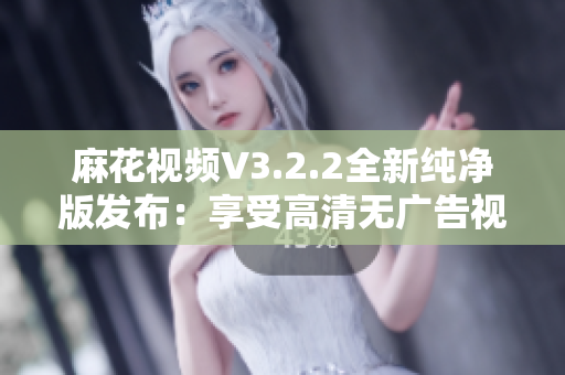 麻花视频V3.2.2全新纯净版发布:享受高清无广告视频观看体验 麻花视频V3.2.2全新纯净版发布:享受高清无广告视频观看体验