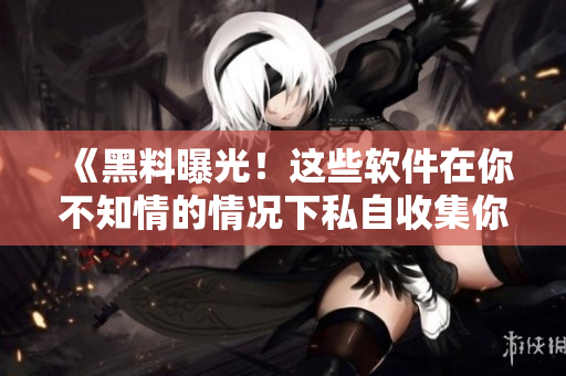 《黑料曝光!这些软件在你不知情的情况下私自收集你的数据》 《黑料曝光!这些软件在你不知情的情况下私自收集你的数据》