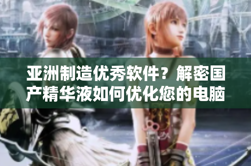 亚洲制造优秀软件?解密国产精华液如何优化您的电脑保养计划! 亚洲制造优秀软件?解密国产精华液如何优化您的电脑保养计划!