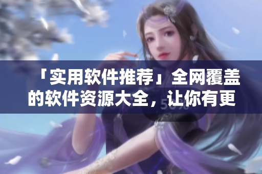「实用软件推荐」全网覆盖的软件资源大全,让你有更多选择! 「实用软件推荐」全网覆盖的软件资源大全,让你有更多选择!