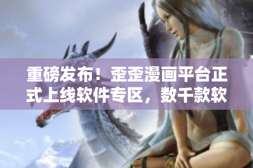 重磅发布!歪歪漫画平台正式上线软件专区,数千款软件应有尽有! 重磅发布!歪歪漫画平台正式上线软件专区,数千款软件应有尽有!