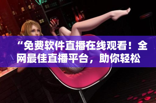 “免费软件直播在线观看!全网最佳直播平台,助你轻松掌握最新软件动态” “免费软件直播在线观看!全网最佳直播平台,助你轻松掌握最新软件动态”